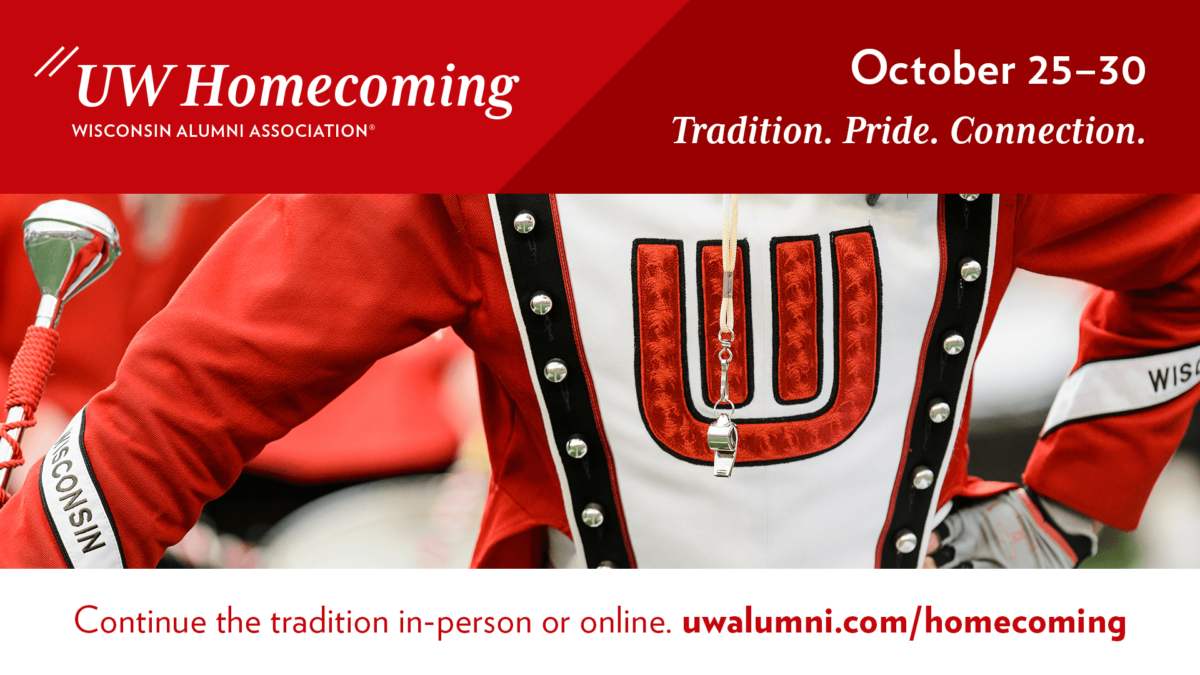 Image of the torso of a UW Marching Band member in uniform with words above and below reading "UW Homecoming. Wisconsin Alumni Association. Oct. 25-30. Tradition. Pride. Connection. Continue the tradition in-person and online. uwalumni.com/homecoming."