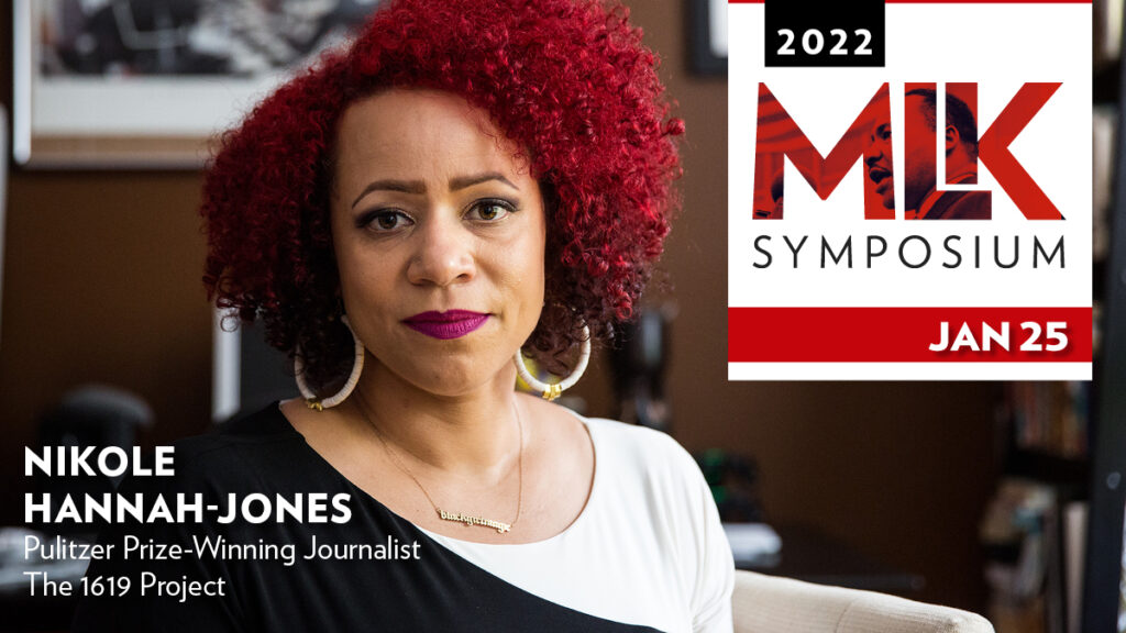 Portrait of Nikole Hannah-Jones with words reading “2022 MLK Symposium, Jan. 25, Nikole Hannah-Jones, Pulitzer Prize-Winning Journalist, The 1619 Project.”