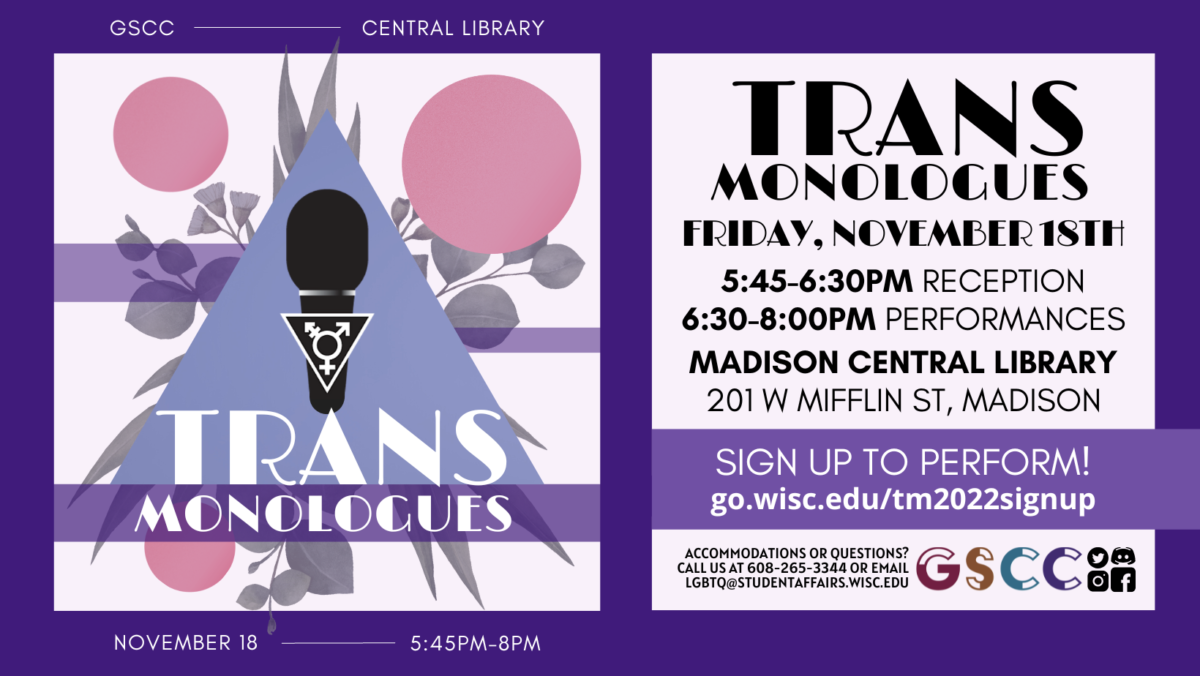 Poster with transgender symbolism and text reading “Trans Monologues. Friday, November 18th, 5:45 - 6:30 p.m. Reception 6:30 - 8:00 p.m. Performances at Madison Central Library, 201 W Mifflin St. Sign up to perform at go.wisc.edu/tm2022signup. LGBTQ@studentaffairs.wisc.edu”