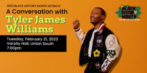 A photo of Tyler James Williams against an orange background with text reading "2023 Black History Month Keynote: A Conversation with Tyler James Williams. Tuesday, February 21, 2023. Varsity Hall, Union South. 7:00pm"